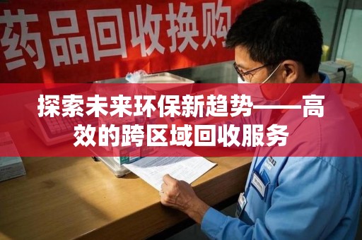 株洲探索未来环保新趋势——高效的跨区域回收服务