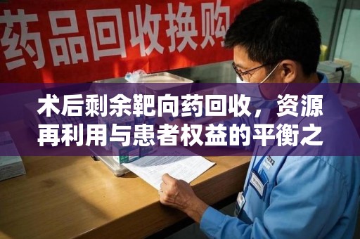 株洲术后剩余靶向药回收，资源再利用与患者权益的平衡之道