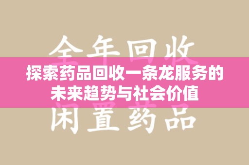 株洲探索药品回收一条龙服务的未来趋势与社会价值