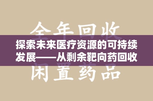 株洲探索未来医疗资源的可持续发展——从剩余靶向药回收说起