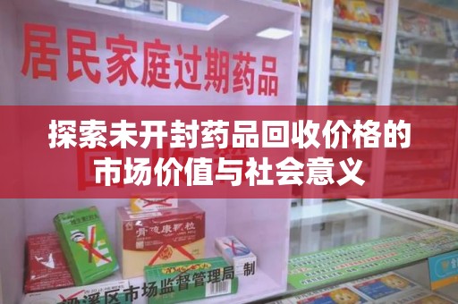 株洲探索未开封药品回收价格的市场价值与社会意义