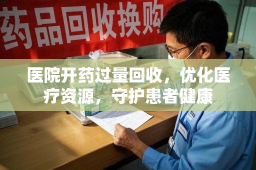 株洲医院开药过量回收，优化医疗资源，守护患者健康