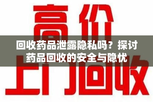 株洲回收药品泄露隐私吗？探讨药品回收的安全与隐忧
