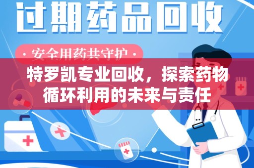 株洲特罗凯专业回收，探索药物循环利用的未来与责任
