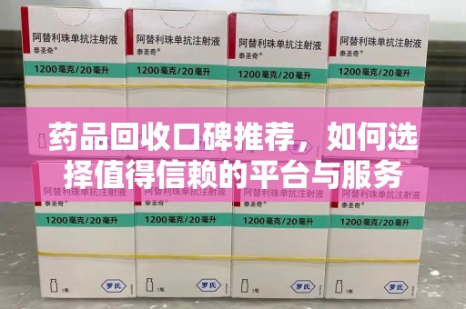 株洲药品回收口碑推荐，如何选择值得信赖的平台与服务
