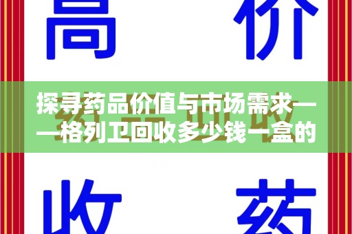 株洲探寻药品价值与市场需求——格列卫回收多少钱一盒的深度解析