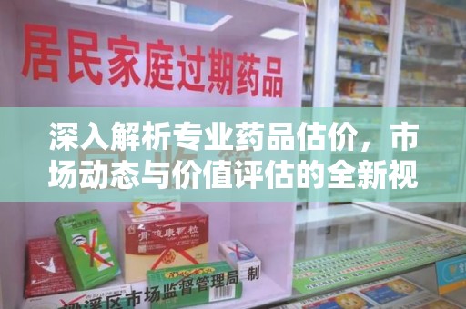 株洲深入解析专业药品估价，市场动态与价值评估的全新视角