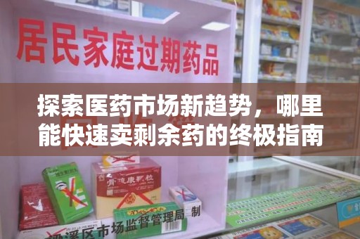 株洲探索医药市场新趋势，哪里能快速卖剩余药的终极指南