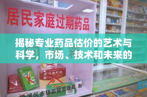 株洲揭秘专业药品估价的艺术与科学，市场、技术和未来的交汇点