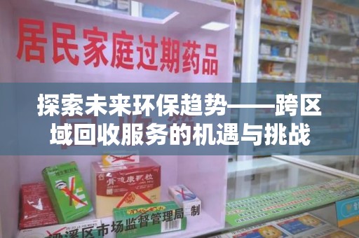 株洲探索未来环保趋势——跨区域回收服务的机遇与挑战