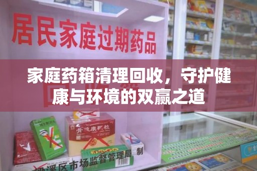 株洲家庭药箱清理回收，守护健康与环境的双赢之道