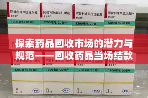 株洲探索药品回收市场的潜力与规范——回收药品当场结款成行业新趋势
