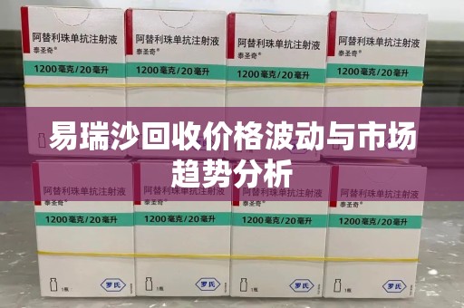 株洲易瑞沙回收价格波动与市场趋势分析