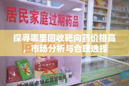 株洲探寻哪里回收靶向药价格高，市场分析与合理选择