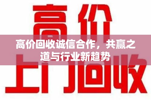 株洲高价回收诚信合作，共赢之道与行业新趋势
