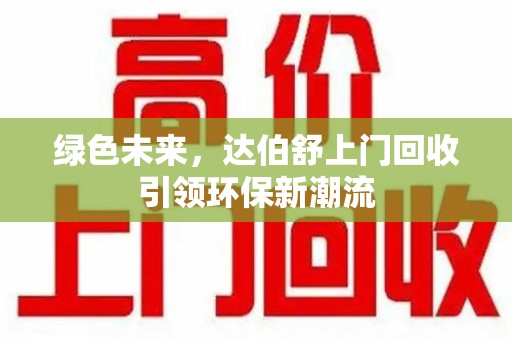 株洲绿色未来，达伯舒上门回收引领环保新潮流