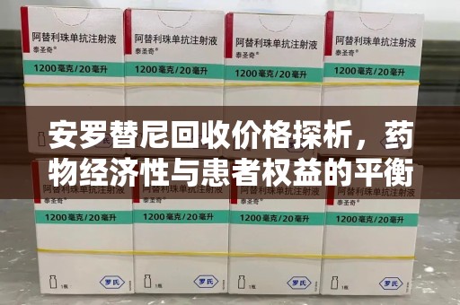 株洲安罗替尼回收价格探析，药物经济性与患者权益的平衡