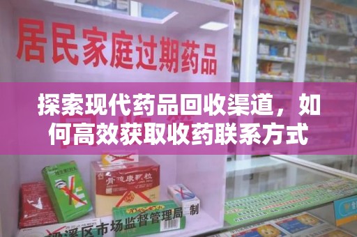 株洲探索现代药品回收渠道，如何高效获取收药联系方式