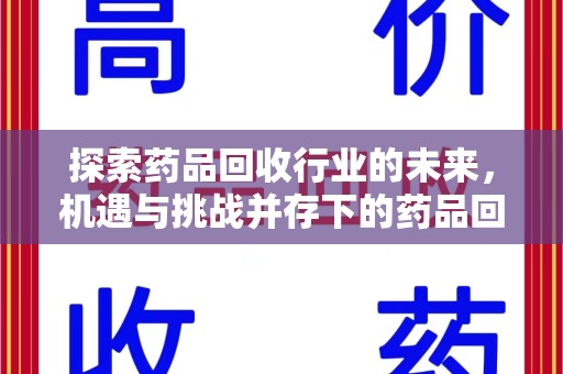 株洲探索药品回收行业的未来，机遇与挑战并存下的药品回收行业监管之道