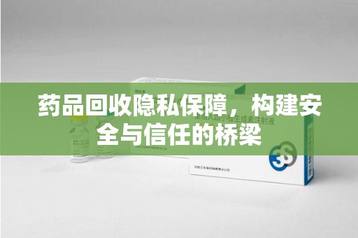 株洲药品回收隐私保障，构建安全与信任的桥梁