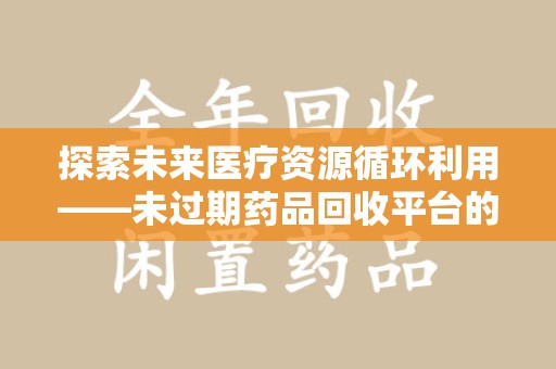 株洲探索未来医疗资源循环利用——未过期药品回收平台的创新与实践
