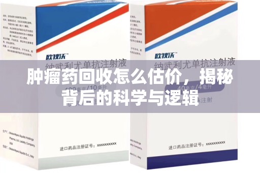 株洲肿瘤药回收怎么估价，揭秘背后的科学与逻辑