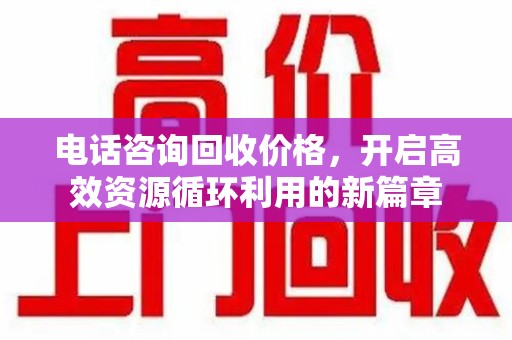株洲电话咨询回收价格，开启高效资源循环利用的新篇章