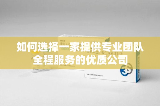 株洲如何选择一家提供专业团队全程服务的优质公司