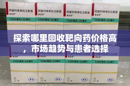 株洲探索哪里回收靶向药价格高，市场趋势与患者选择