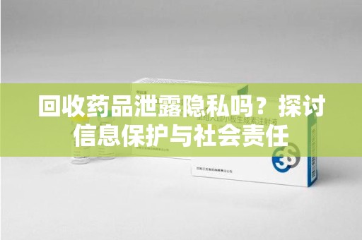 株洲回收药品泄露隐私吗？探讨信息保护与社会责任