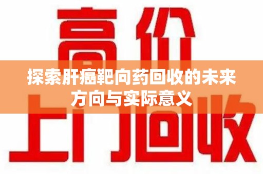 株洲探索肝癌靶向药回收的未来方向与实际意义