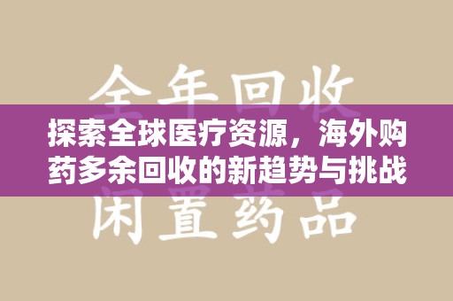 株洲探索全球医疗资源，海外购药多余回收的新趋势与挑战