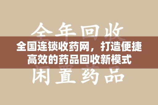 株洲全国连锁收药网，打造便捷高效的药品回收新模式