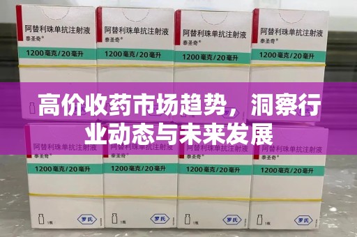 株洲高价收药市场趋势，洞察行业动态与未来发展
