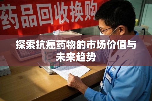 株洲探索抗癌药物的市场价值与未来趋势
