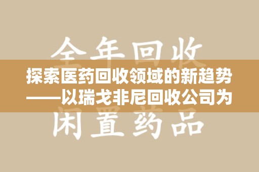 株洲探索医药回收领域的新趋势——以瑞戈非尼回收公司为例