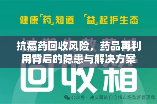 株洲抗癌药回收风险，药品再利用背后的隐患与解决方案