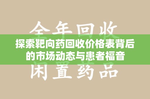 株洲探索靶向药回收价格表背后的市场动态与患者福音