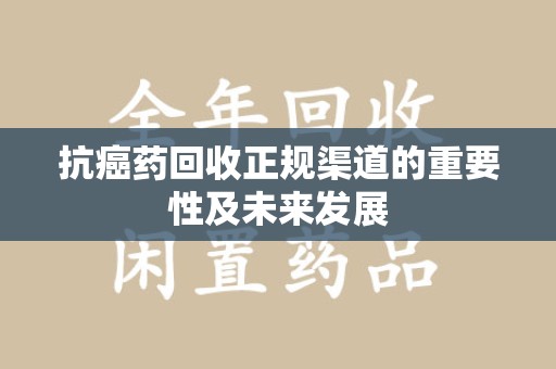 株洲抗癌药回收正规渠道的重要性及未来发展